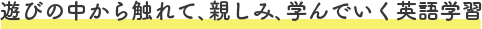 遊びの中から触れて、親しみ、学んでいく英語学習