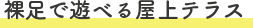 裸足で遊べる屋上テラス